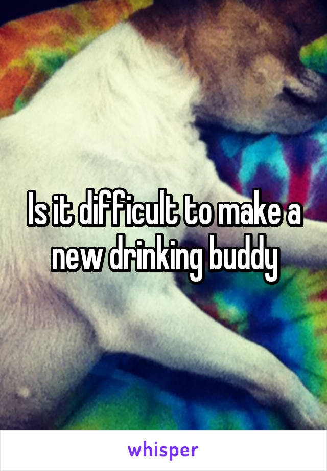 Is it difficult to make a new drinking buddy