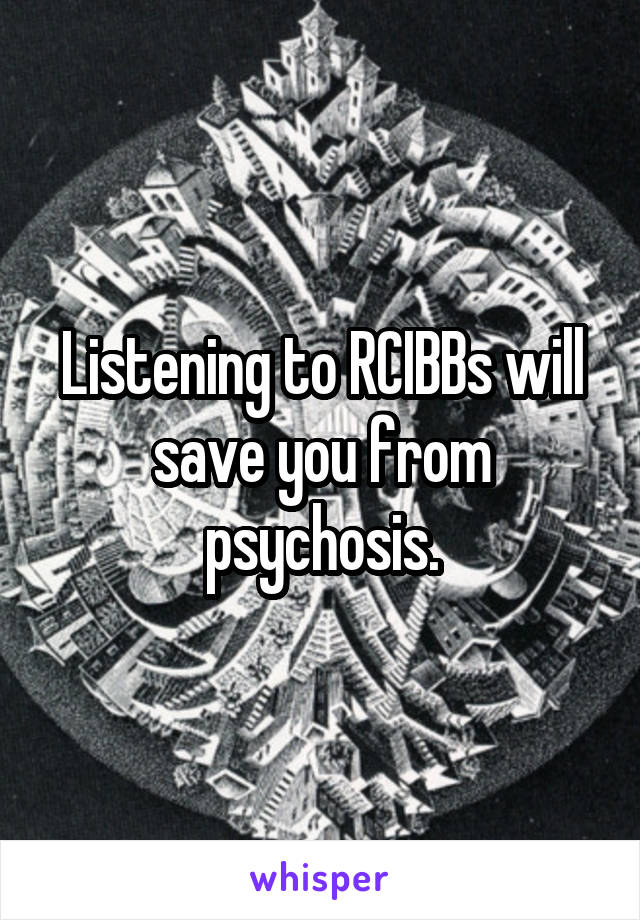 Listening to RCIBBs will save you from psychosis.