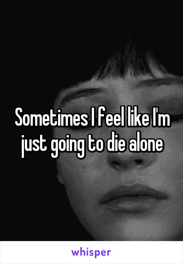 Sometimes I feel like I'm just going to die alone