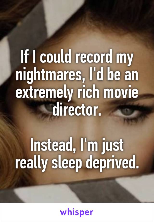 If I could record my nightmares, I'd be an extremely rich movie director.

Instead, I'm just really sleep deprived.