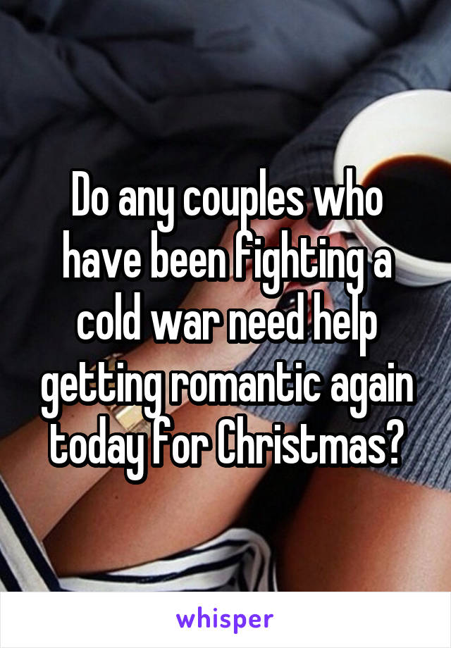 Do any couples who have been fighting a cold war need help getting romantic again today for Christmas?