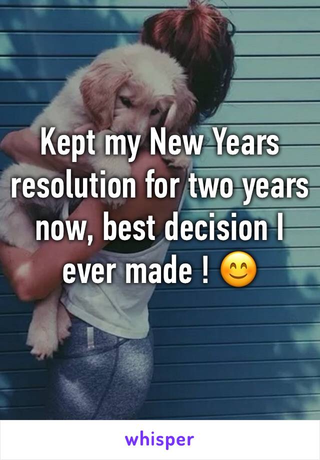 Kept my New Years resolution for two years now, best decision I ever made ! 😊