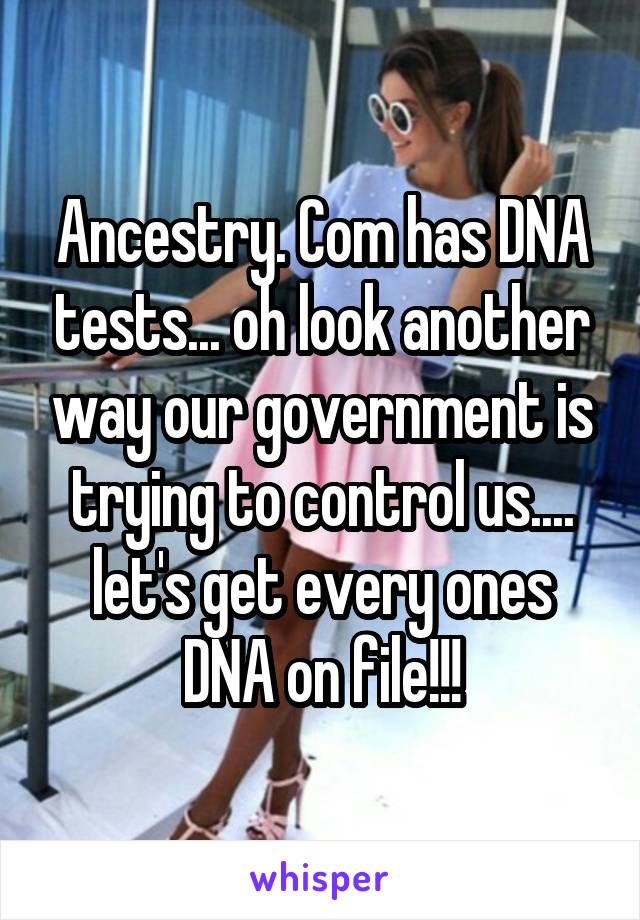 Ancestry. Com has DNA tests... oh look another way our government is trying to control us.... let's get every ones DNA on file!!!