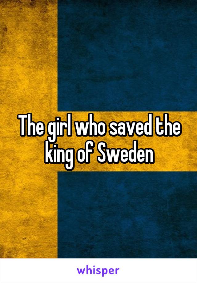 The girl who saved the king of Sweden