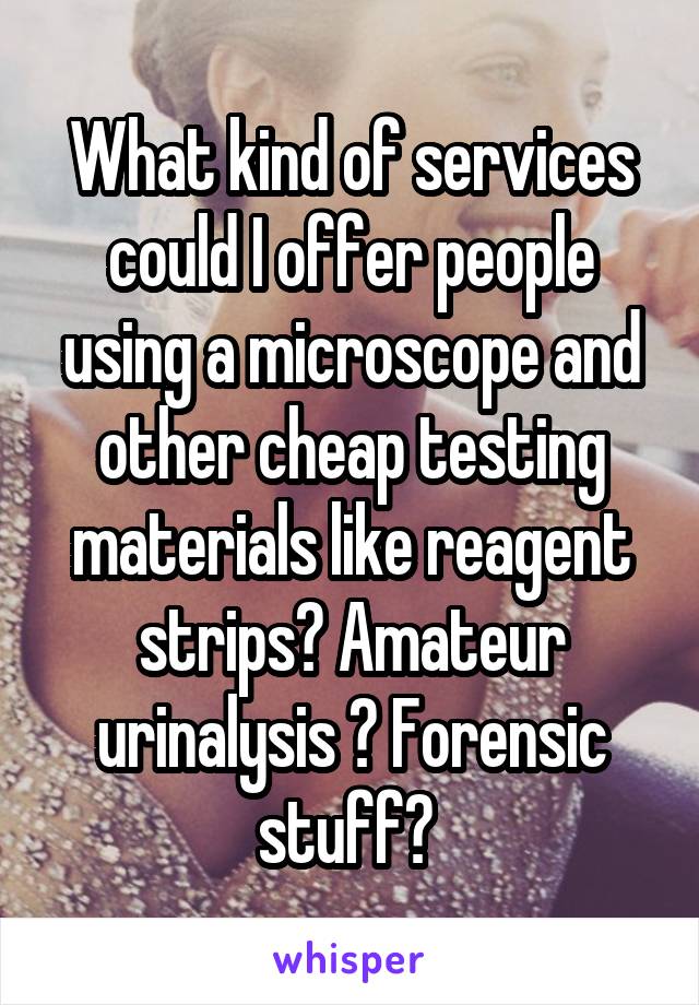 What kind of services could I offer people using a microscope and other cheap testing materials like reagent strips? Amateur urinalysis ? Forensic stuff? 