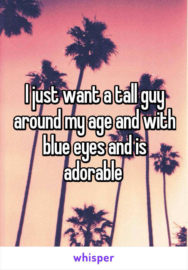 I just want a tall guy around my age and with blue eyes and is adorable 