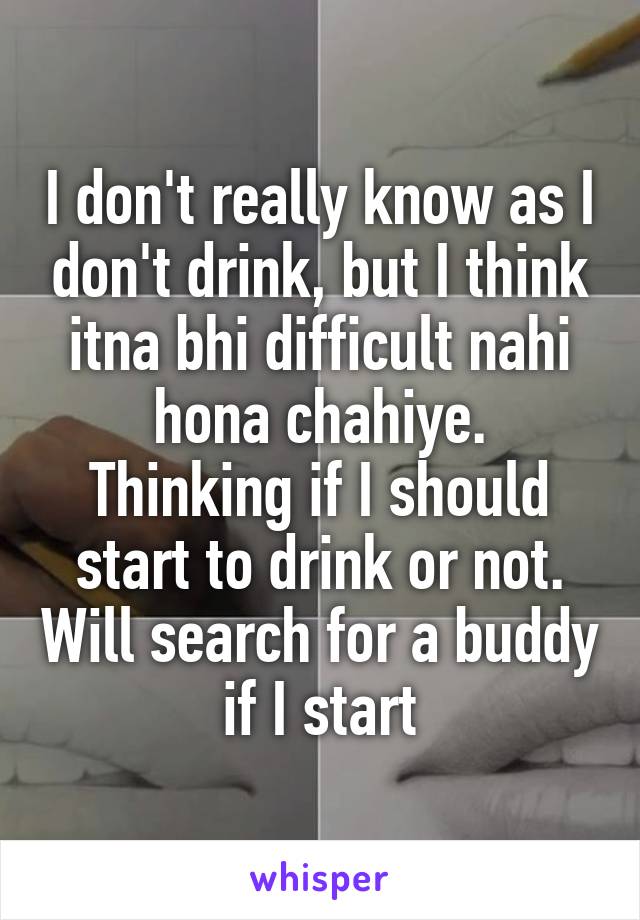 I don't really know as I don't drink, but I think itna bhi difficult nahi hona chahiye.
Thinking if I should start to drink or not. Will search for a buddy if I start