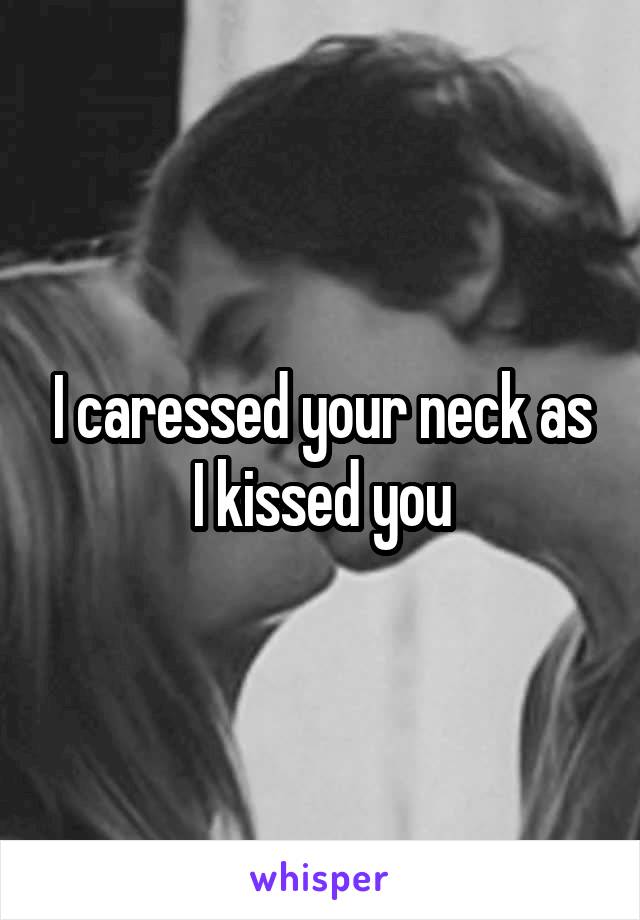 I caressed your neck as I kissed you