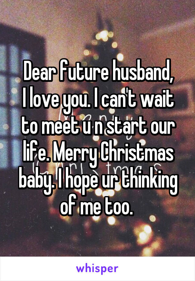 Dear future husband,
I love you. I can't wait to meet u n start our life. Merry Christmas baby. I hope ur thinking of me too. 