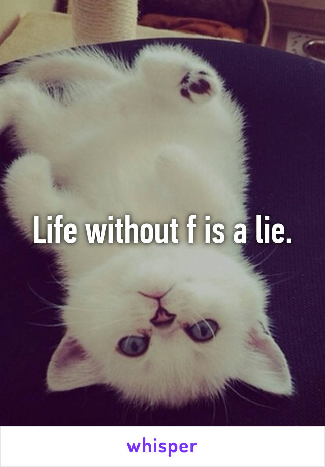 Life without f is a lie.