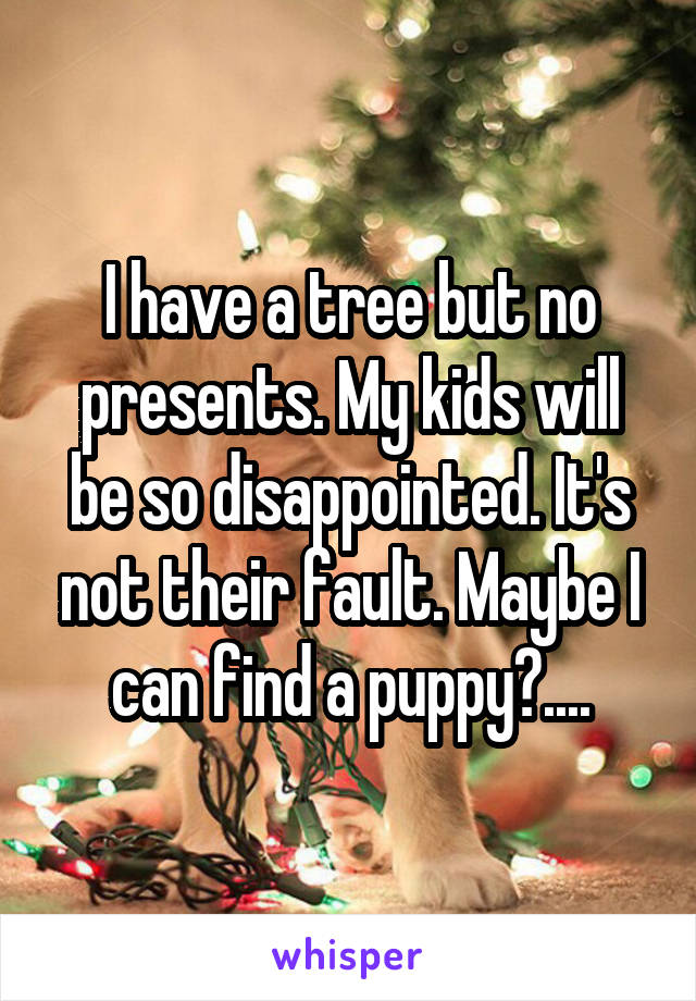 I have a tree but no presents. My kids will be so disappointed. It's not their fault. Maybe I can find a puppy?....