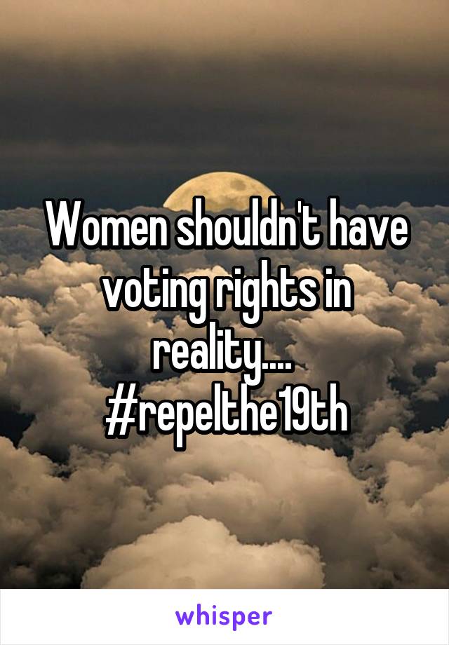 Women shouldn't have voting rights in reality....  #repelthe19th