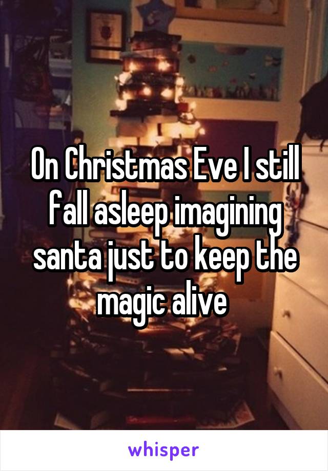 On Christmas Eve I still fall asleep imagining santa just to keep the magic alive 