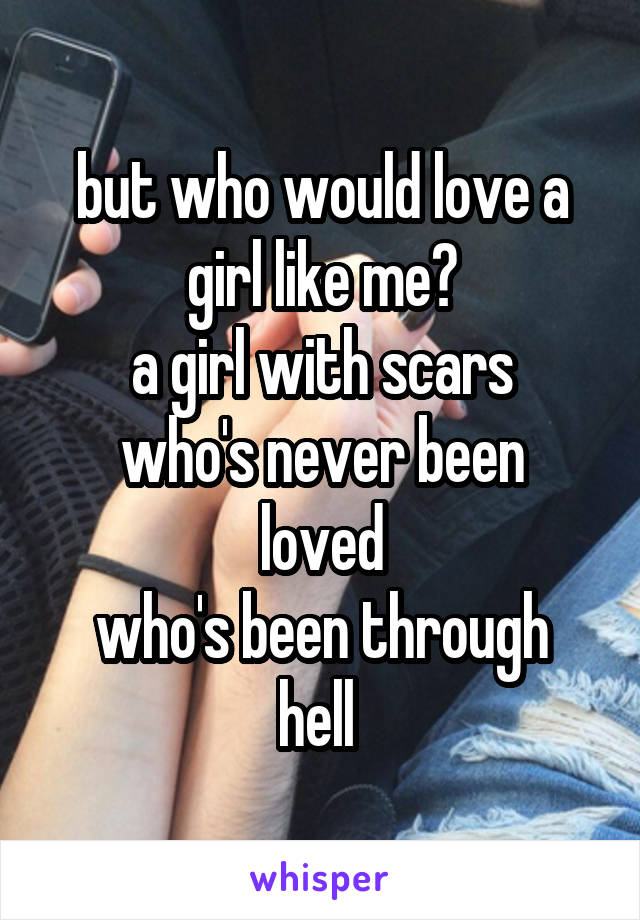 but who would love a girl like me?
a girl with scars
who's never been loved
who's been through hell 