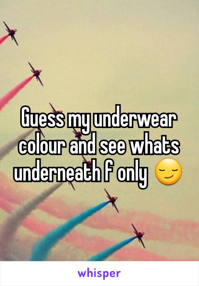 Guess my underwear colour and see whats underneath f only 😏