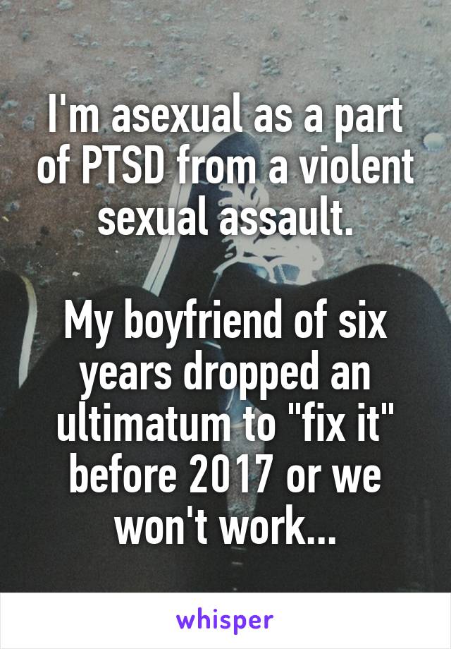 I'm asexual as a part of PTSD from a violent sexual assault.

My boyfriend of six years dropped an ultimatum to "fix it" before 2017 or we won't work...