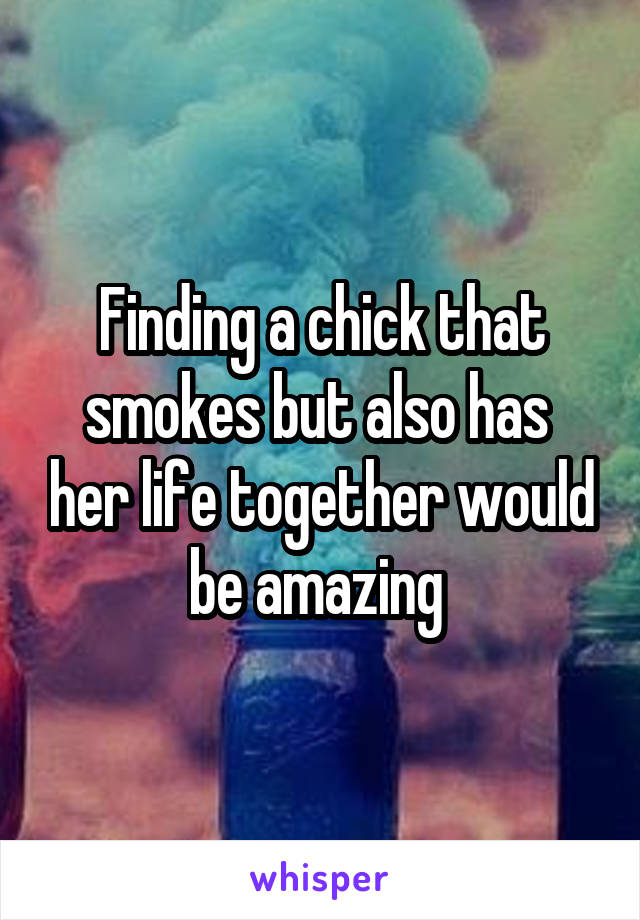 Finding a chick that smokes but also has  her life together would be amazing 