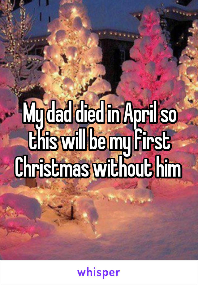 My dad died in April so this will be my first Christmas without him 