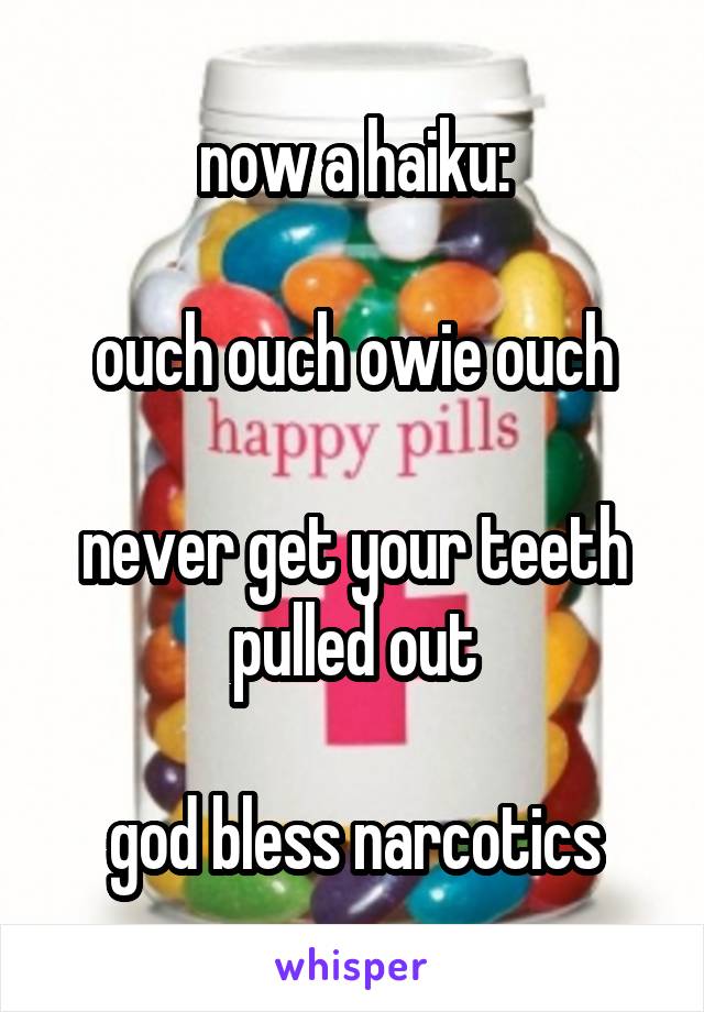 now a haiku:

ouch ouch owie ouch

never get your teeth pulled out

god bless narcotics