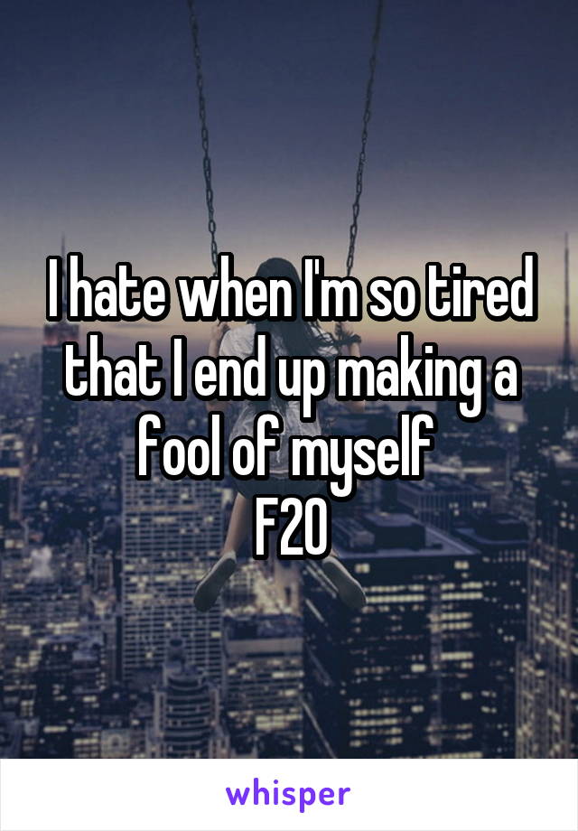 I hate when I'm so tired that I end up making a fool of myself 
F20