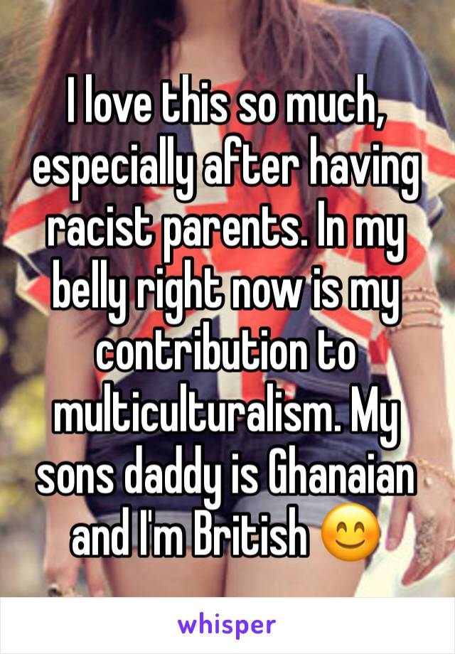 I love this so much, especially after having racist parents. In my belly right now is my contribution to multiculturalism. My sons daddy is Ghanaian and I'm British 😊