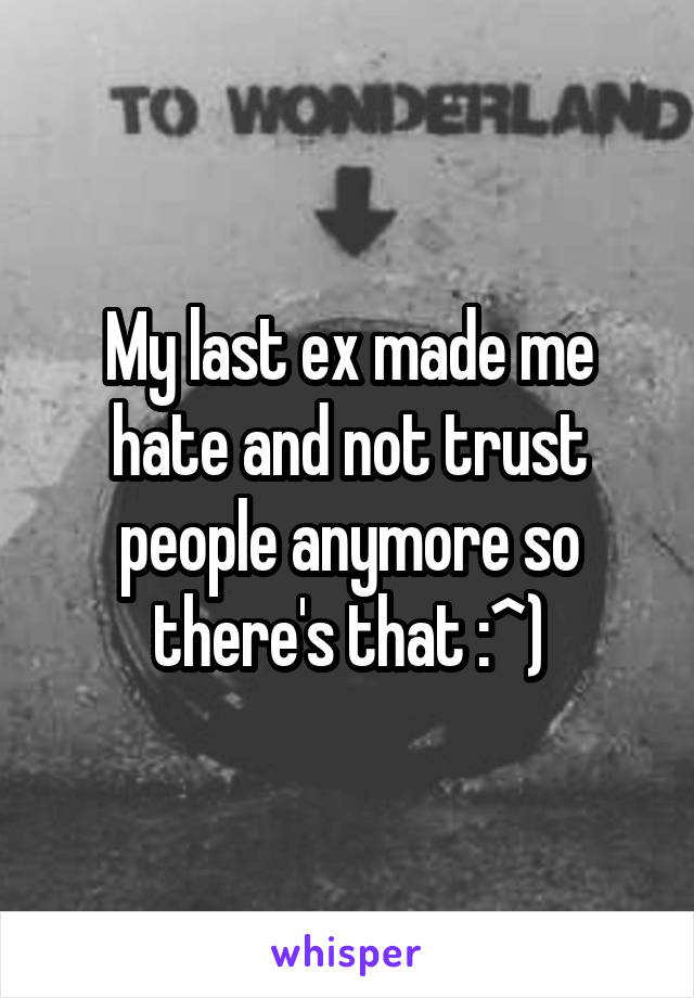 My last ex made me hate and not trust people anymore so there's that :^)