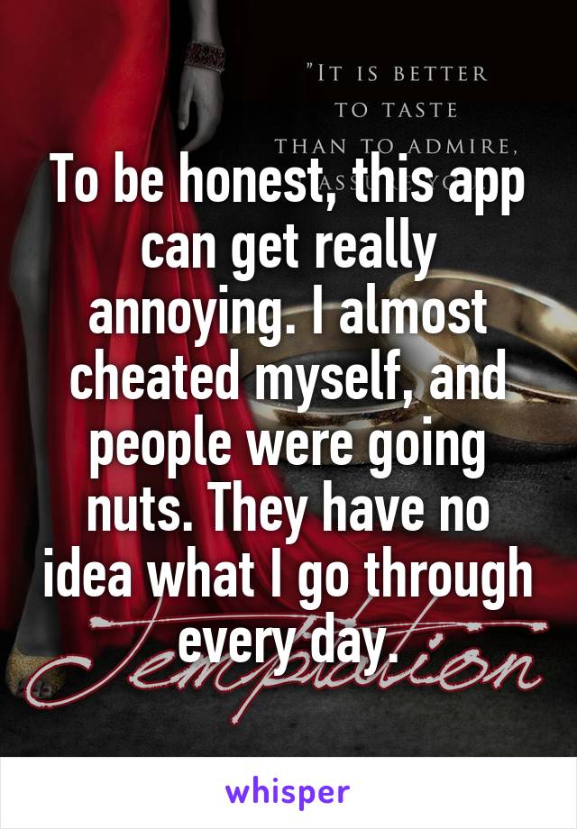 To be honest, this app can get really annoying. I almost cheated myself, and people were going nuts. They have no idea what I go through every day.