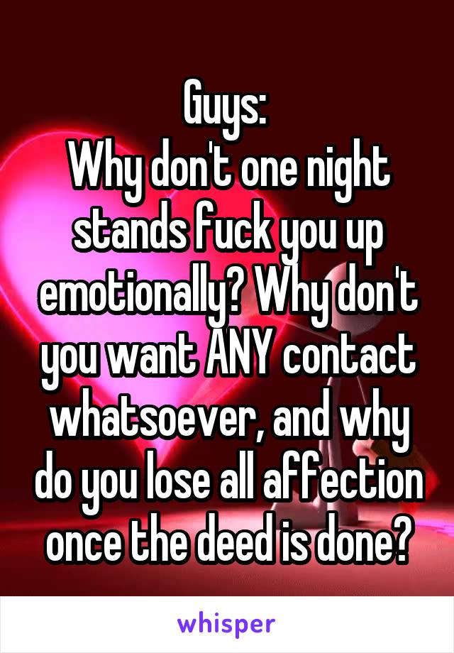 Guys: 
Why don't one night stands fuck you up emotionally? Why don't you want ANY contact whatsoever, and why do you lose all affection once the deed is done?