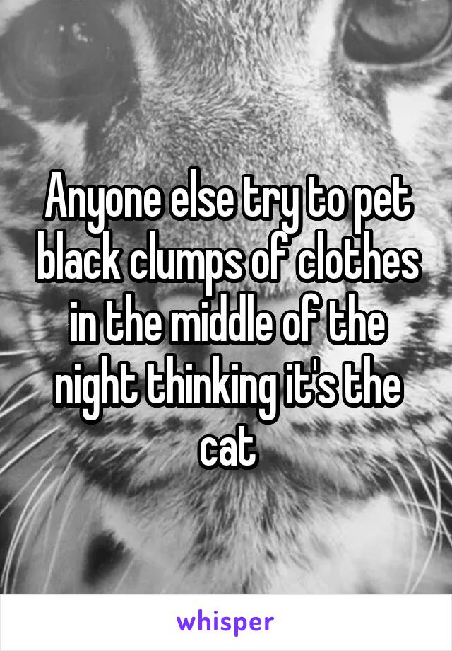 Anyone else try to pet black clumps of clothes in the middle of the night thinking it's the cat