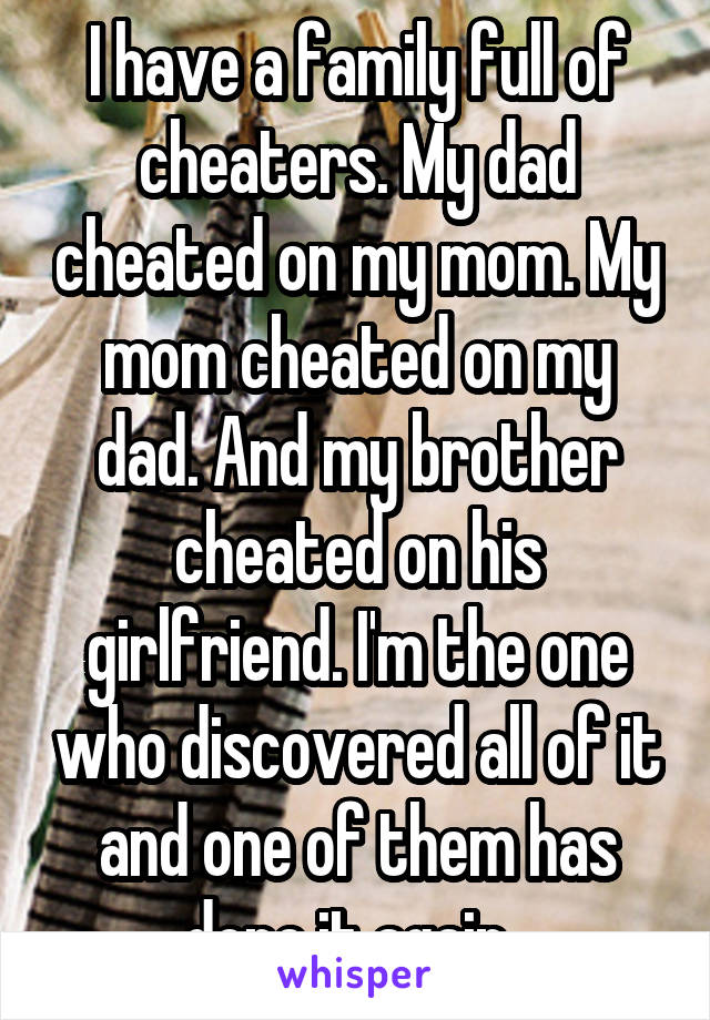 I have a family full of cheaters. My dad cheated on my mom. My mom cheated on my dad. And my brother cheated on his girlfriend. I'm the one who discovered all of it and one of them has done it again. 