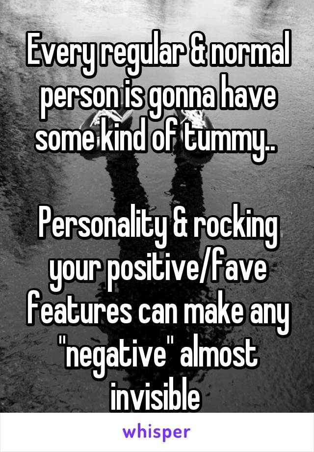 Every regular & normal person is gonna have some kind of tummy.. 

Personality & rocking your positive/fave features can make any "negative" almost invisible 