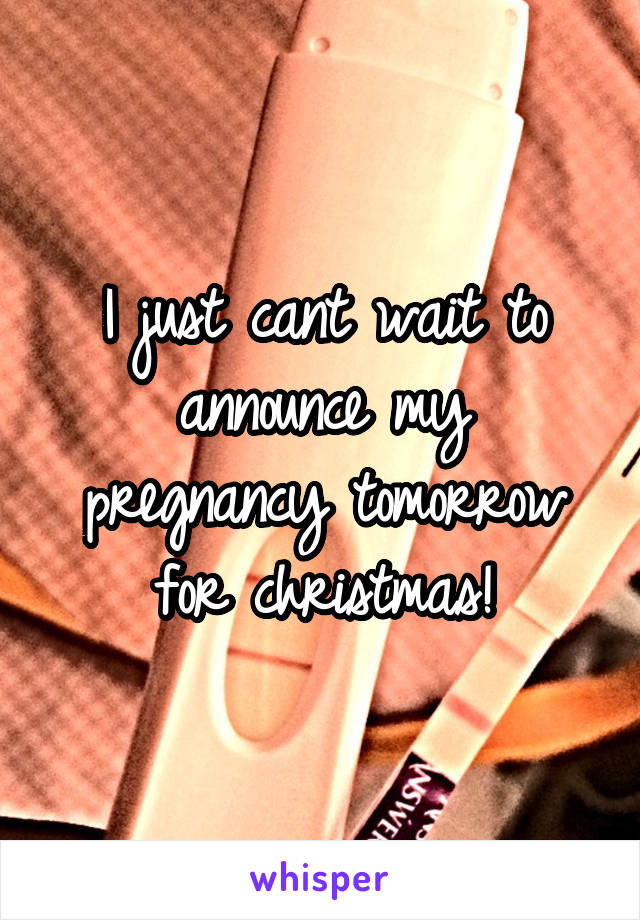 I just cant wait to announce my pregnancy tomorrow for christmas!