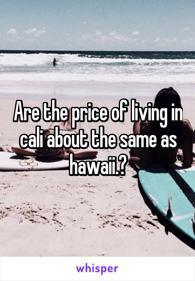 Are the price of living in cali about the same as hawaii.?