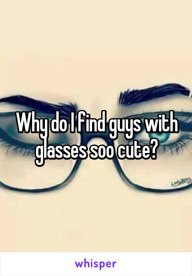 Why do I find guys with glasses soo cute?