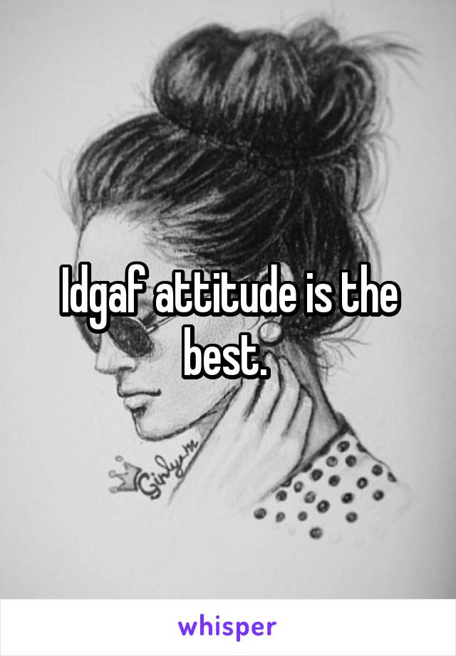 Idgaf attitude is the best. 