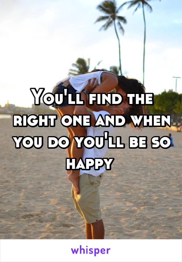 You'll find the right one and when you do you'll be so happy 