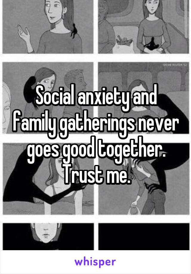 Social anxiety and family gatherings never goes good together.
Trust me.