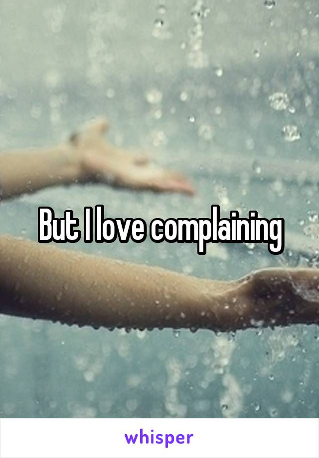 But I love complaining