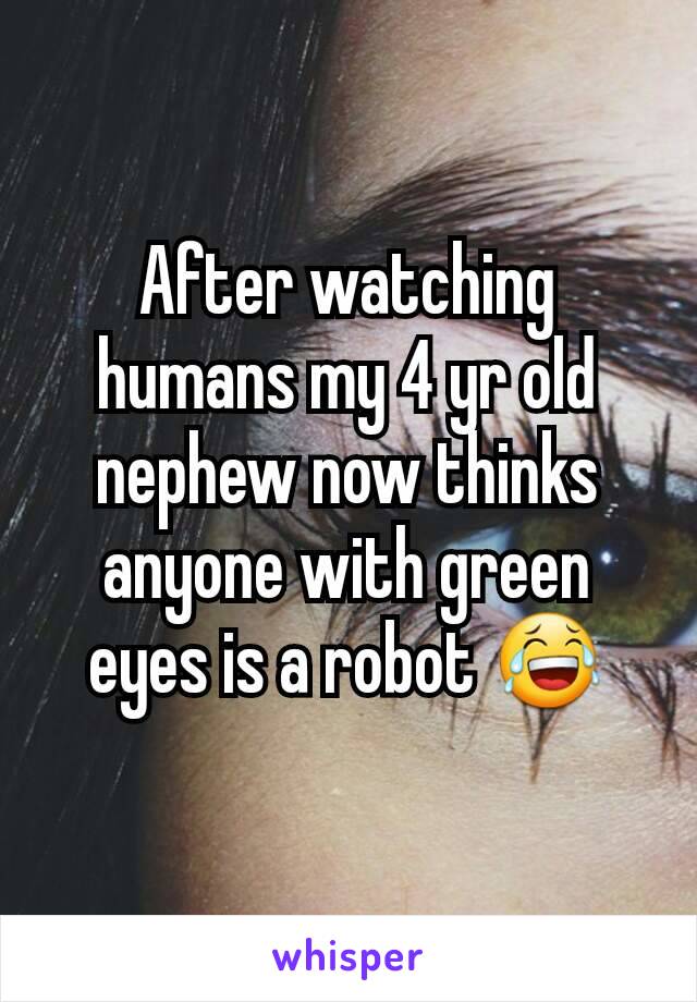 After watching humans my 4 yr old nephew now thinks anyone with green eyes is a robot 😂