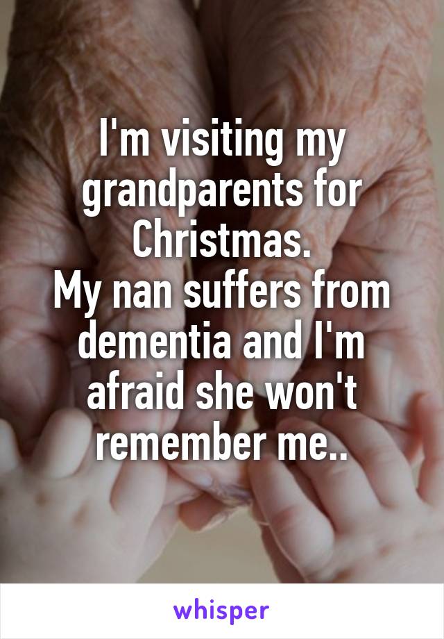 I'm visiting my grandparents for Christmas.
My nan suffers from dementia and I'm afraid she won't remember me..
