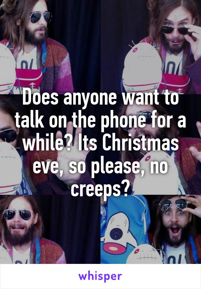 Does anyone want to talk on the phone for a while? Its Christmas eve, so please, no creeps?