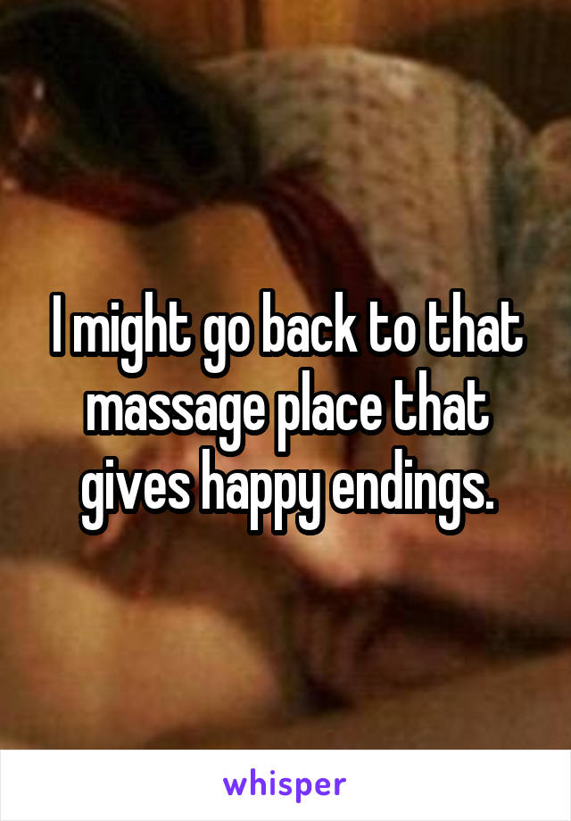 I might go back to that massage place that gives happy endings.