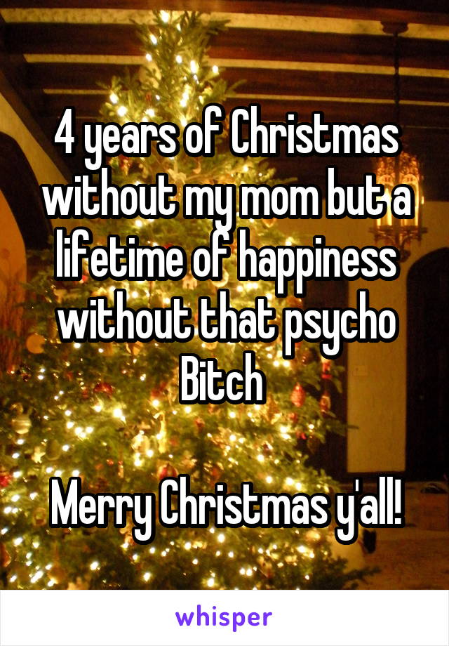 4 years of Christmas without my mom but a lifetime of happiness without that psycho Bitch 

Merry Christmas y'all!