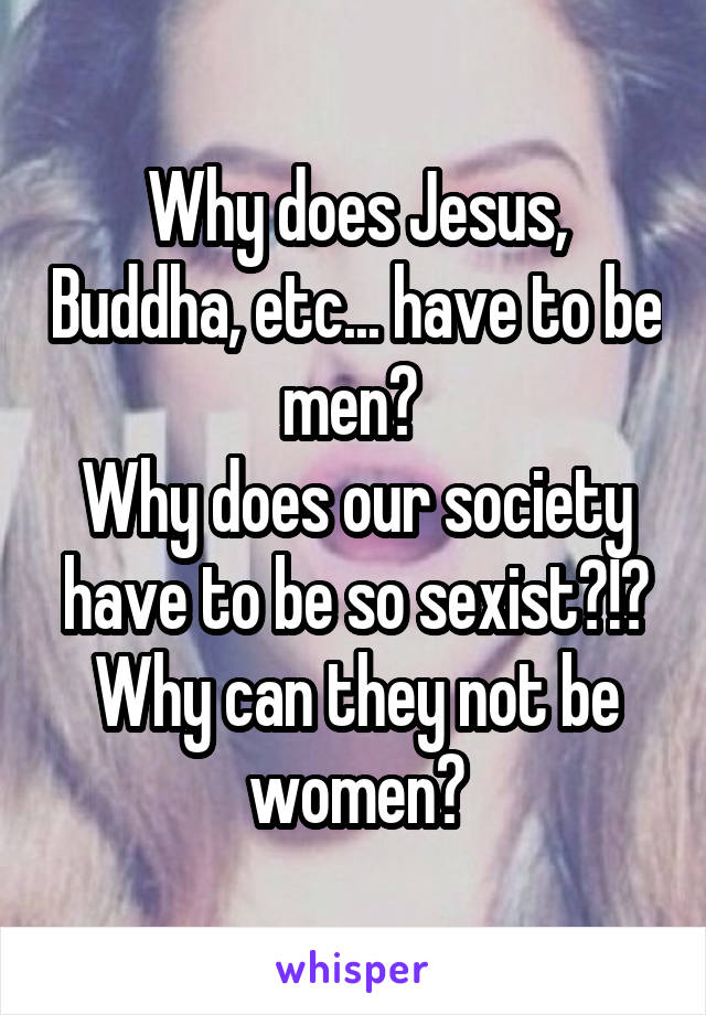 Why does Jesus, Buddha, etc... have to be men? 
Why does our society have to be so sexist?!?
Why can they not be women?