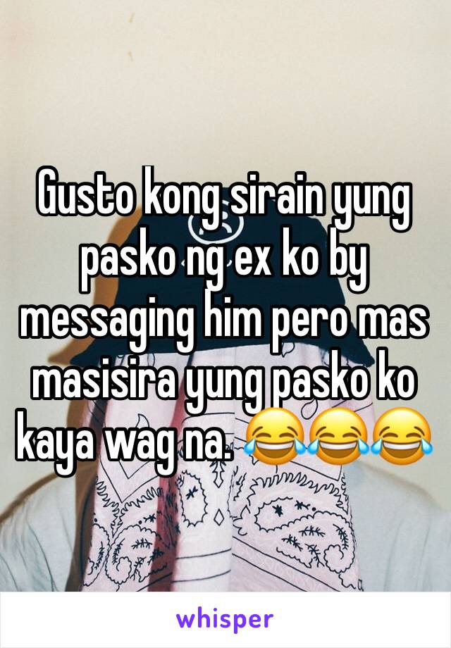 Gusto kong sirain yung pasko ng ex ko by messaging him pero mas masisira yung pasko ko kaya wag na. 😂😂😂