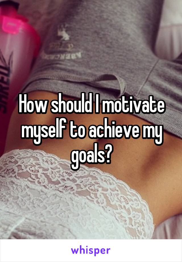 How should I motivate myself to achieve my goals?