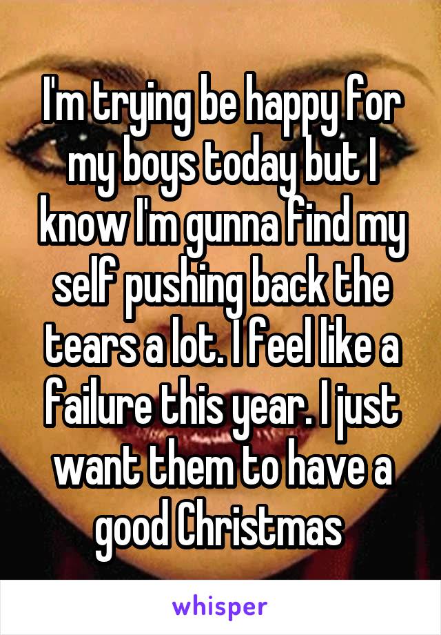 I'm trying be happy for my boys today but I know I'm gunna find my self pushing back the tears a lot. I feel like a failure this year. I just want them to have a good Christmas 