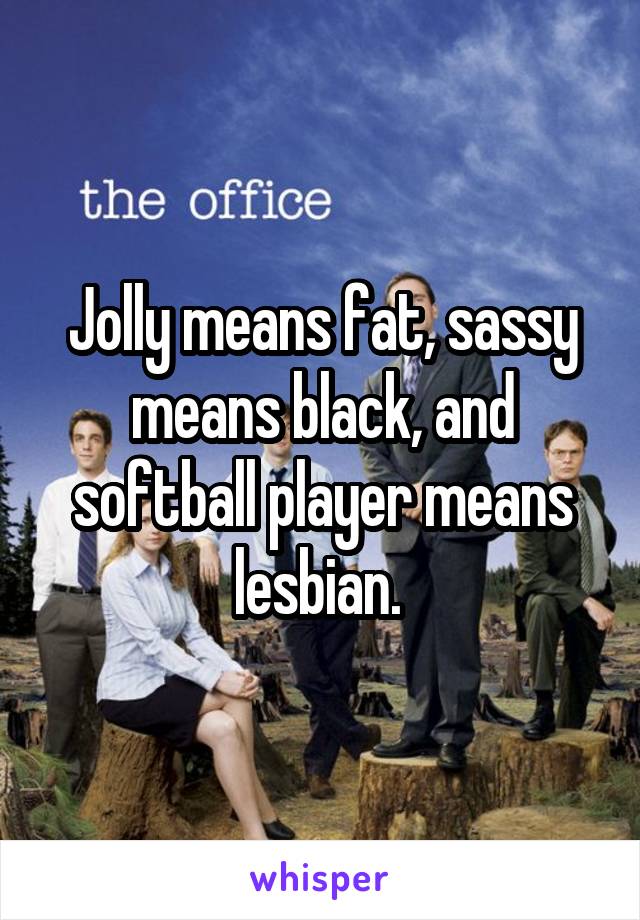 Jolly means fat, sassy means black, and softball player means lesbian. 