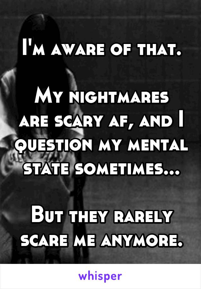 I'm aware of that.

My nightmares are scary af, and I question my mental state sometimes...

But they rarely scare me anymore.