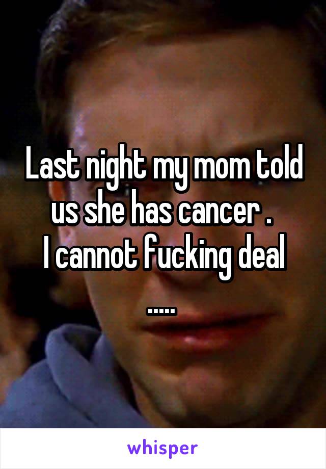 Last night my mom told us she has cancer . 
I cannot fucking deal ..... 